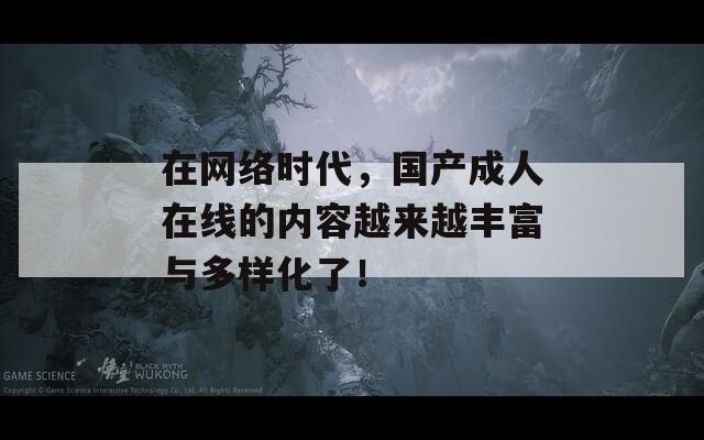 在网络时代，国产成人在线的内容越来越丰富与多样化了！