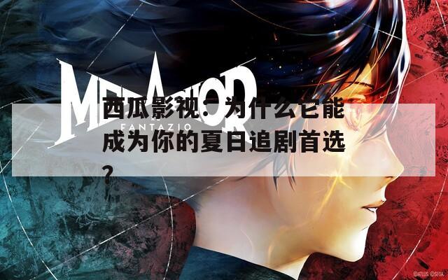 西瓜影视：为什么它能成为你的夏日追剧首选？