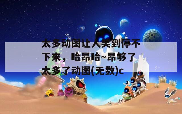 太多动图让人笑到停不下来，哈昂哈～昂够了太多了动图(无数)c