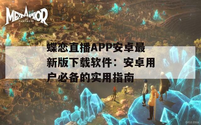 蝶恋直播APP安卓最新版下载软件：安卓用户必备的实用指南