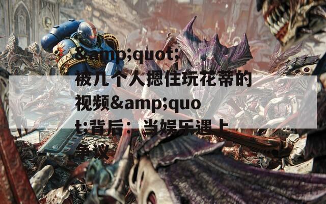 &quot;被几个人摁住玩花蒂的视频&quot;背后：当娱乐遇上争议