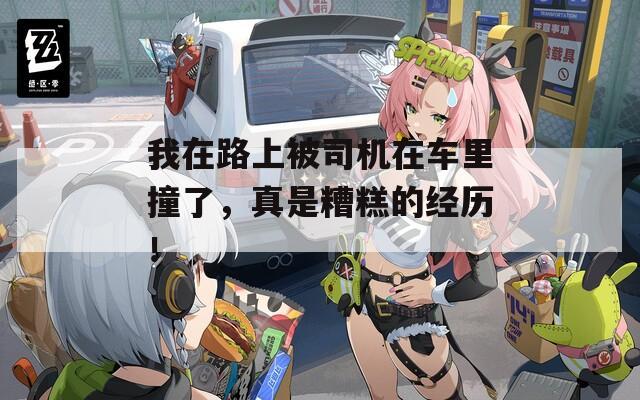 我在路上被司机在车里撞了，真是糟糕的经历！