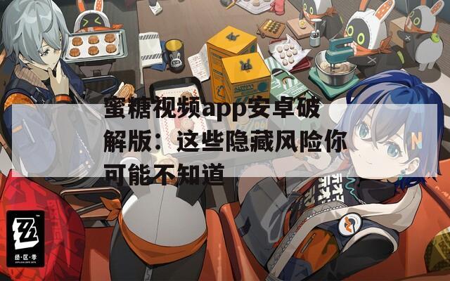 蜜糖视频app安卓破解版：这些隐藏风险你可能不知道