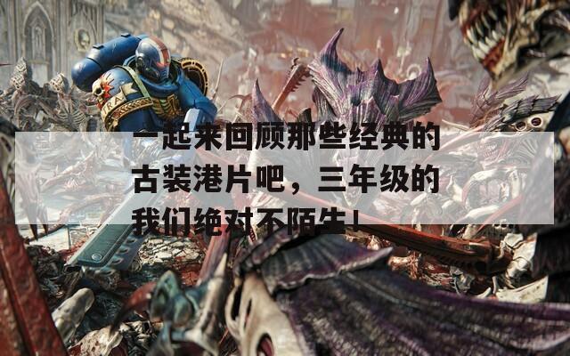 一起来回顾那些经典的古装港片吧，三年级的我们绝对不陌生！