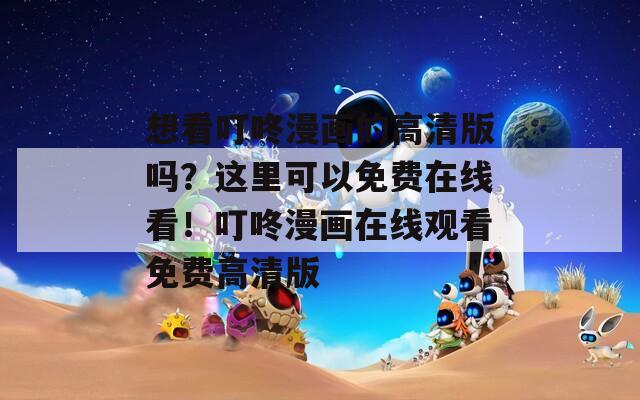 想看叮咚漫画的高清版吗？这里可以免费在线看！叮咚漫画在线观看免费高清版