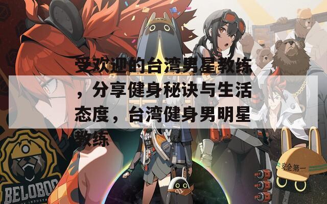 受欢迎的台湾男星教练，分享健身秘诀与生活态度，台湾健身男明星教练