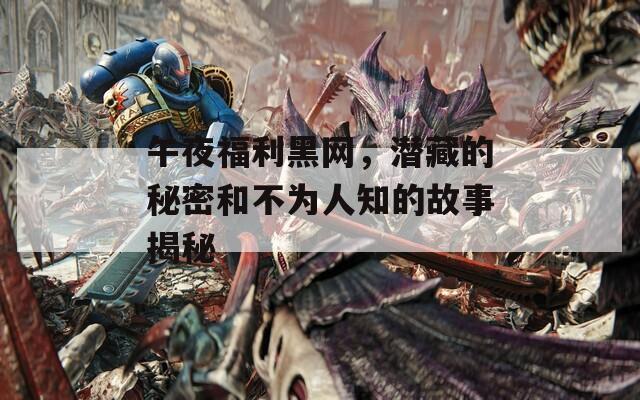 午夜福利黑网，潜藏的秘密和不为人知的故事揭秘