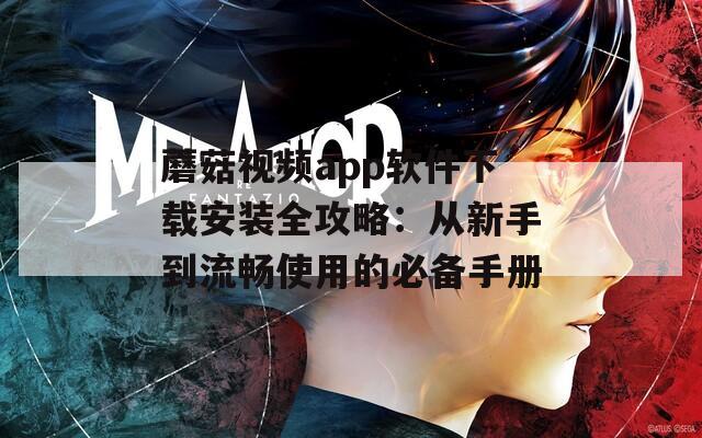蘑菇视频app软件下载安装全攻略：从新手到流畅使用的必备手册