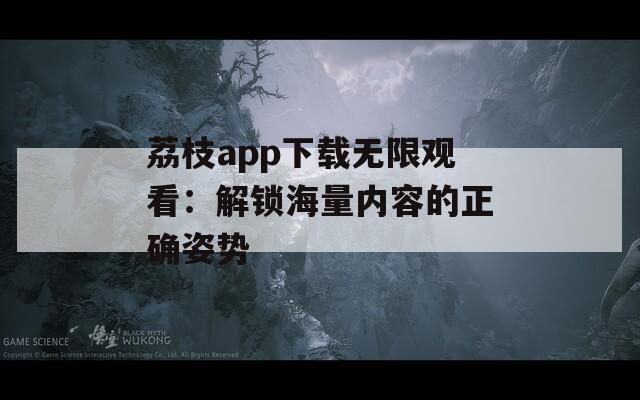 荔枝app下载无限观看：解锁海量内容的正确姿势