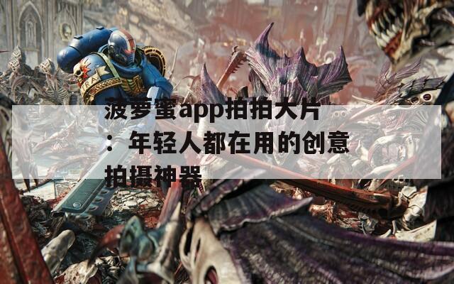 菠萝蜜app拍拍大片：年轻人都在用的创意拍摄神器