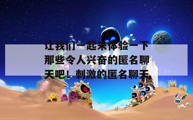让我们一起来体验一下那些令人兴奋的匿名聊天吧！刺激的匿名聊天
