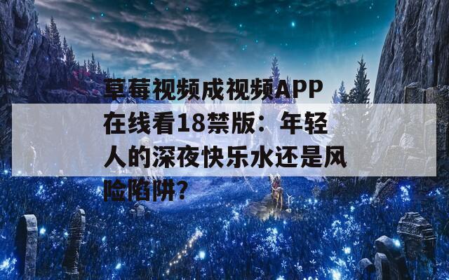 草莓视频成视频APP在线看18禁版：年轻人的深夜快乐水还是风险陷阱？