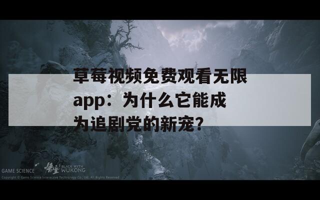 草莓视频免费观看无限app：为什么它能成为追剧党的新宠？