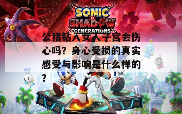 公猪钻入女人子宫会伤心吗？身心受损的真实感受与影响是什么样的？