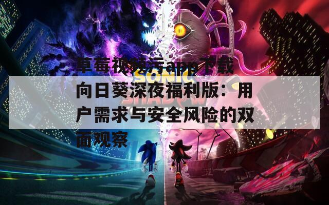 草莓视频污app下载向日葵深夜福利版：用户需求与安全风险的双面观察