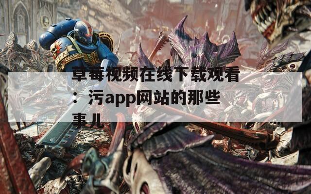 草莓视频在线下载观看：污app网站的那些事儿