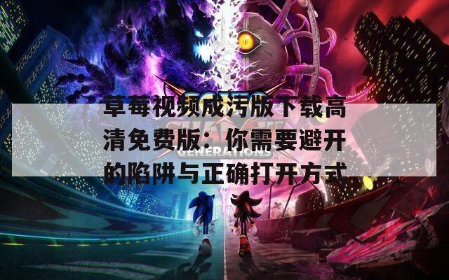 草莓视频成污版下载高清免费版：你需要避开的陷阱与正确打开方式