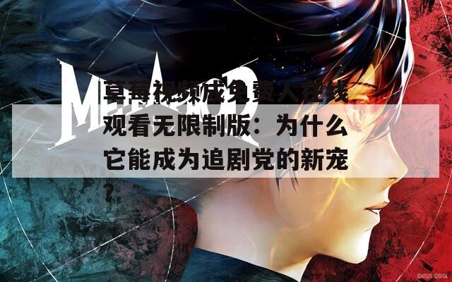 草莓视频成免费人在线观看无限制版：为什么它能成为追剧党的新宠？