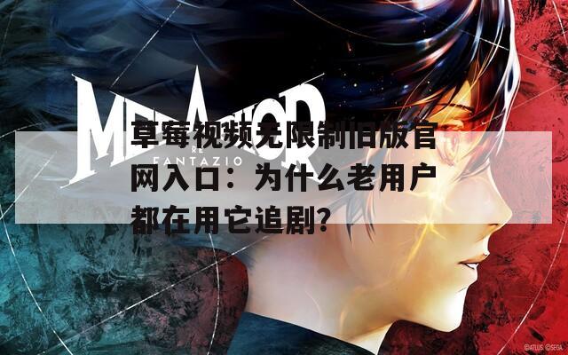 草莓视频无限制旧版官网入口：为什么老用户都在用它追剧？
