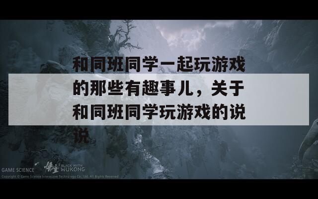 和同班同学一起玩游戏的那些有趣事儿，关于和同班同学玩游戏的说说