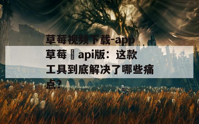 草莓视频下载-app草莓汅api版：这款工具到底解决了哪些痛点？
