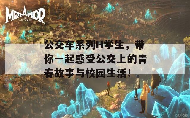 公交车系列H学生，带你一起感受公交上的青春故事与校园生活！