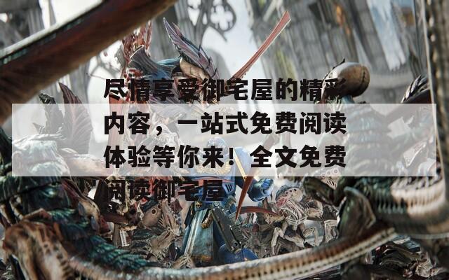 尽情享受御宅屋的精彩内容，一站式免费阅读体验等你来！全文免费阅读御宅屋