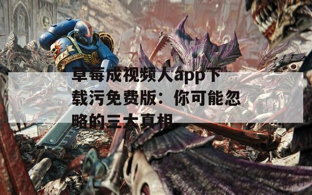 草莓成视频人app下载污免费版：你可能忽略的三大真相