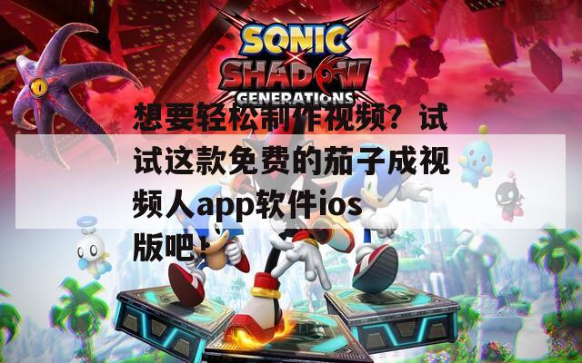 想要轻松制作视频？试试这款免费的茄子成视频人app软件ios版吧！
