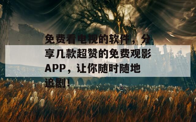 免费看电视的软件，分享几款超赞的免费观影APP，让你随时随地追剧！