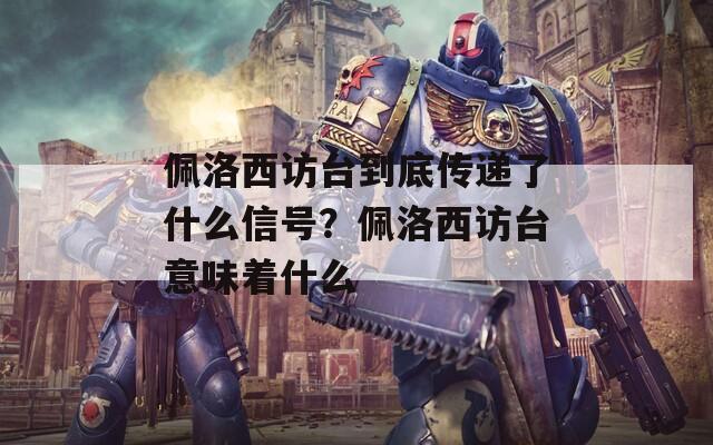 佩洛西访台到底传递了什么信号？佩洛西访台意味着什么