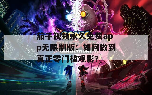茄子视频永久免费app无限制版：如何做到真正零门槛观影？