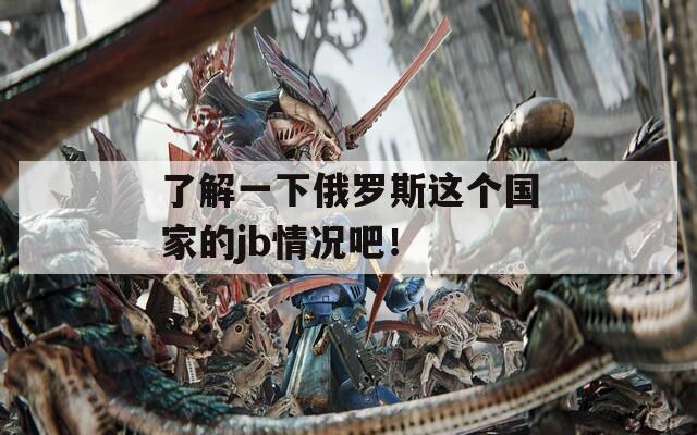 了解一下俄罗斯这个国家的jb情况吧！