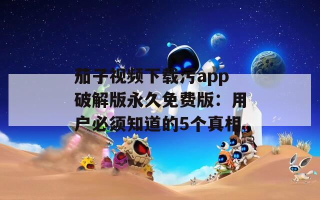 茄子视频下载污app破解版永久免费版：用户必须知道的5个真相