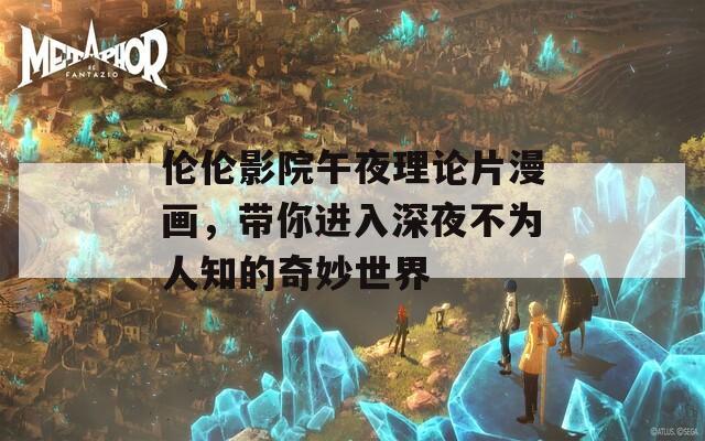 伦伦影院午夜理论片漫画，带你进入深夜不为人知的奇妙世界