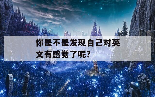 你是不是发现自己对英文有感觉了呢？