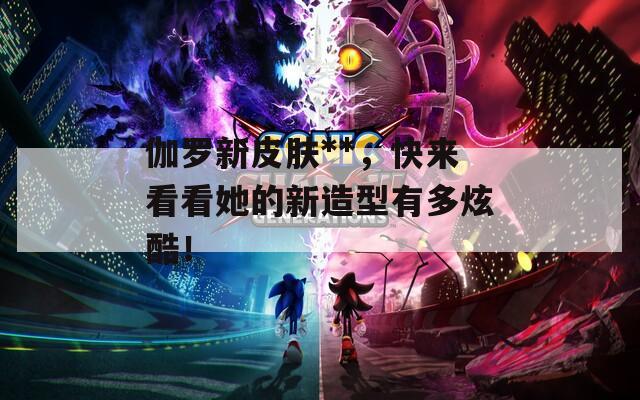 伽罗新皮肤**，快来看看她的新造型有多炫酷！