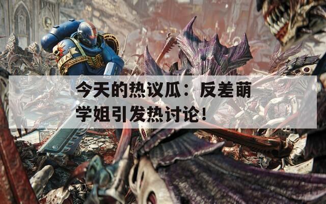 今天的热议瓜：反差萌学姐引发热讨论！