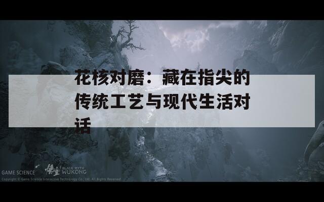 花核对磨：藏在指尖的传统工艺与现代生活对话