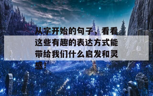 从字开始的句子，看看这些有趣的表达方式能带给我们什么启发和灵感！