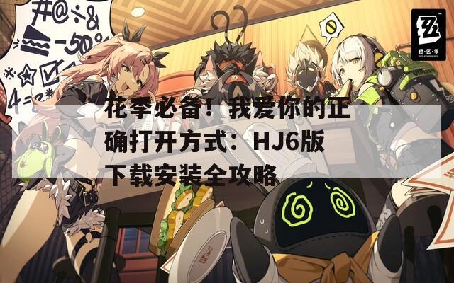 花季必备！我爱你的正确打开方式：HJ6版下载安装全攻略