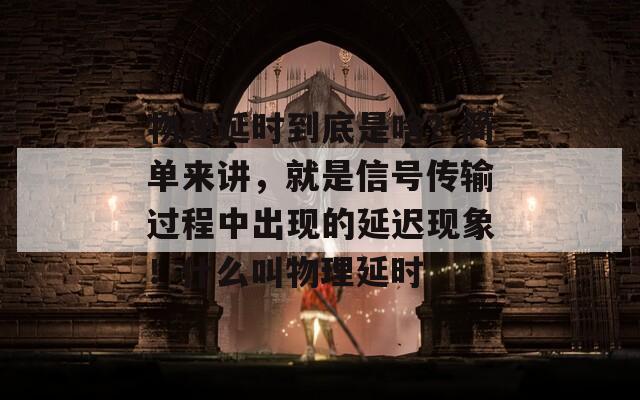 物理延时到底是啥？简单来讲，就是信号传输过程中出现的延迟现象！什么叫物理延时