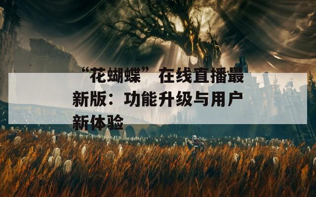 “花蝴蝶”在线直播最新版：功能升级与用户新体验