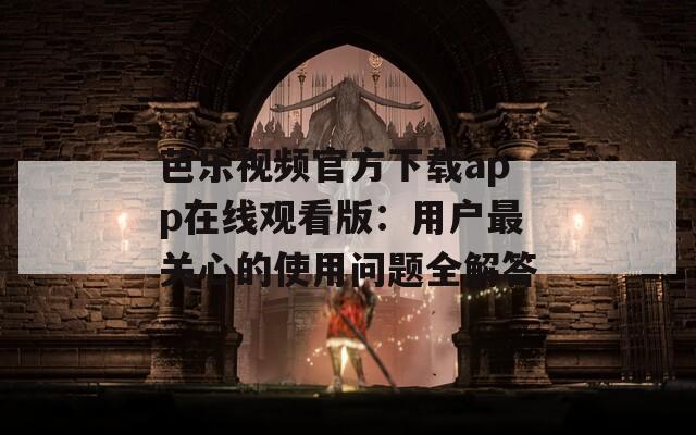 芭乐视频官方下载app在线观看版：用户最关心的使用问题全解答