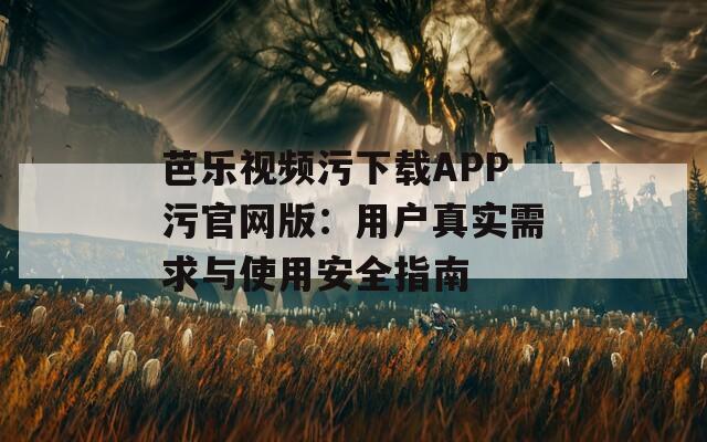 芭乐视频污下载APP污官网版：用户真实需求与使用安全指南