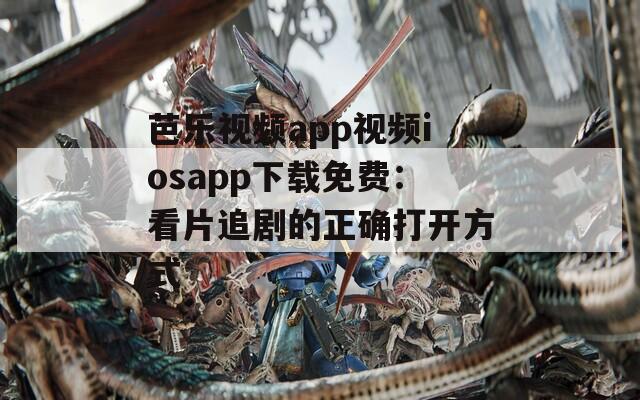 芭乐视频app视频iosapp下载免费：看片追剧的正确打开方式