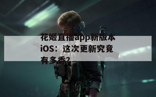 花姬直播app新版本iOS：这次更新究竟有多香？