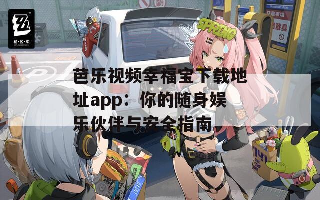 芭乐视频幸福宝下载地址app：你的随身娱乐伙伴与安全指南