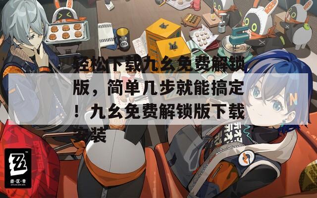 轻松下载九幺免费解锁版，简单几步就能搞定！九幺免费解锁版下载安装