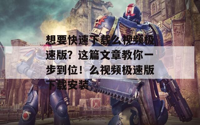 想要快速下载么视频极速版？这篇文章教你一步到位！么视频极速版下载安装